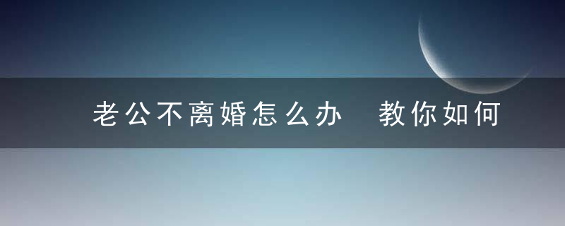 老公不离婚怎么办 教你如何合理应对